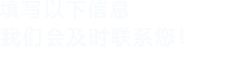 填寫(xiě)以下信息，我們會(huì)及時(shí)聯(lián)系您！